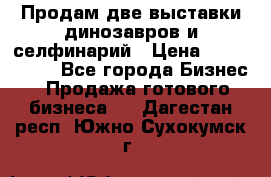 Продам две выставки динозавров и селфинарий › Цена ­ 7 000 000 - Все города Бизнес » Продажа готового бизнеса   . Дагестан респ.,Южно-Сухокумск г.